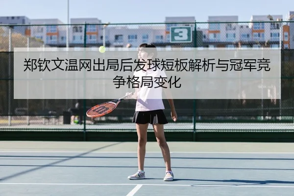 郑钦文温网出局后发球短板解析与冠军竞争格局变化